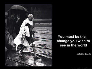 You must be the change you wish to see in the world Mahatma Gandhi 