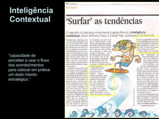 Inteligência Contextual “ capacidade de perceber e usar o fluxo dos acontecimentos para colocar em prática um dado intento estratégico.” 