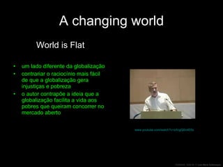 A changing world World is Flat um lado diferente da globalização contrariar o raciocínio mais fácil de que a globalização gera injustiças e pobreza o autor contrapõe a ideia que a globalização facilita a vida aos pobres que queiram concorrer no mercado aberto www.youtube.com/watch?v=sXcgQ0n4D5s   