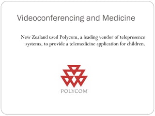 Videoconferencing and Medicine
New Zealand used Polycom, a leading vendor of telepresence
systems, to provide a telemedicine application for children.
 