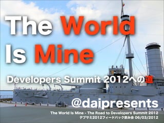 The World
Is Mine
Developers Summit 2012への道

@daipresents
The World Is Mine - The Road to Developers Summit 2012
デブサミ2012フィードバック飲み会 06/03/2012

 