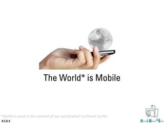 The World* is Mobile
*World is used in the context of our world which is Planet Earth!
 