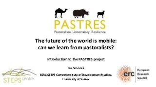 The future of the world is mobile:
can we learn from pastoralists?
Introduction to the PASTRES project
Ian Scoones
ESRC STEPS Centre/Institute of Development Studies.
University of Sussex
 