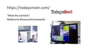 https://todaysmeet.com/
“Meet the scientists”
Melbourne Museum/Scienceworks
 