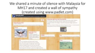 We shared a minute of silence with Malaysia for
MH17 and created a wall of sympathy
(created using www.padlet.com)
 