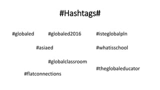 #Hashtags#
#globaled #globaled2016 #isteglobalpln
#asiaed #whatisschool
#globalclassroom
#theglobaleducator
#flatconnections
 