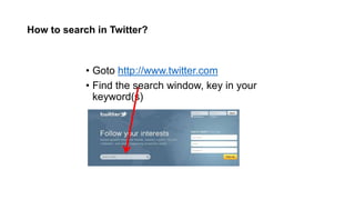 How to search in Twitter?
• Goto http://www.twitter.com
• Find the search window, key in your
keyword(s)
 