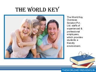 The World Key
THEWORLDKEYREVIEWS.IN
The World Key
Overseas
Solution Pvt.
Ltd. staffs of
experienced &
professional
employees,
which provides
students a
friendly
environment.
 