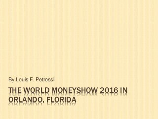 THE WORLD MONEYSHOW 2016 IN
ORLANDO, FLORIDA
By Louis F. Petrossi
 