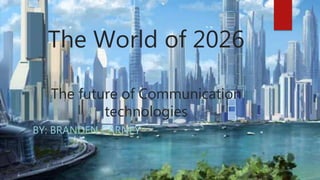 The World of 2026
The future of Communication
technologies
BY: BRANDEN CARNEY
 