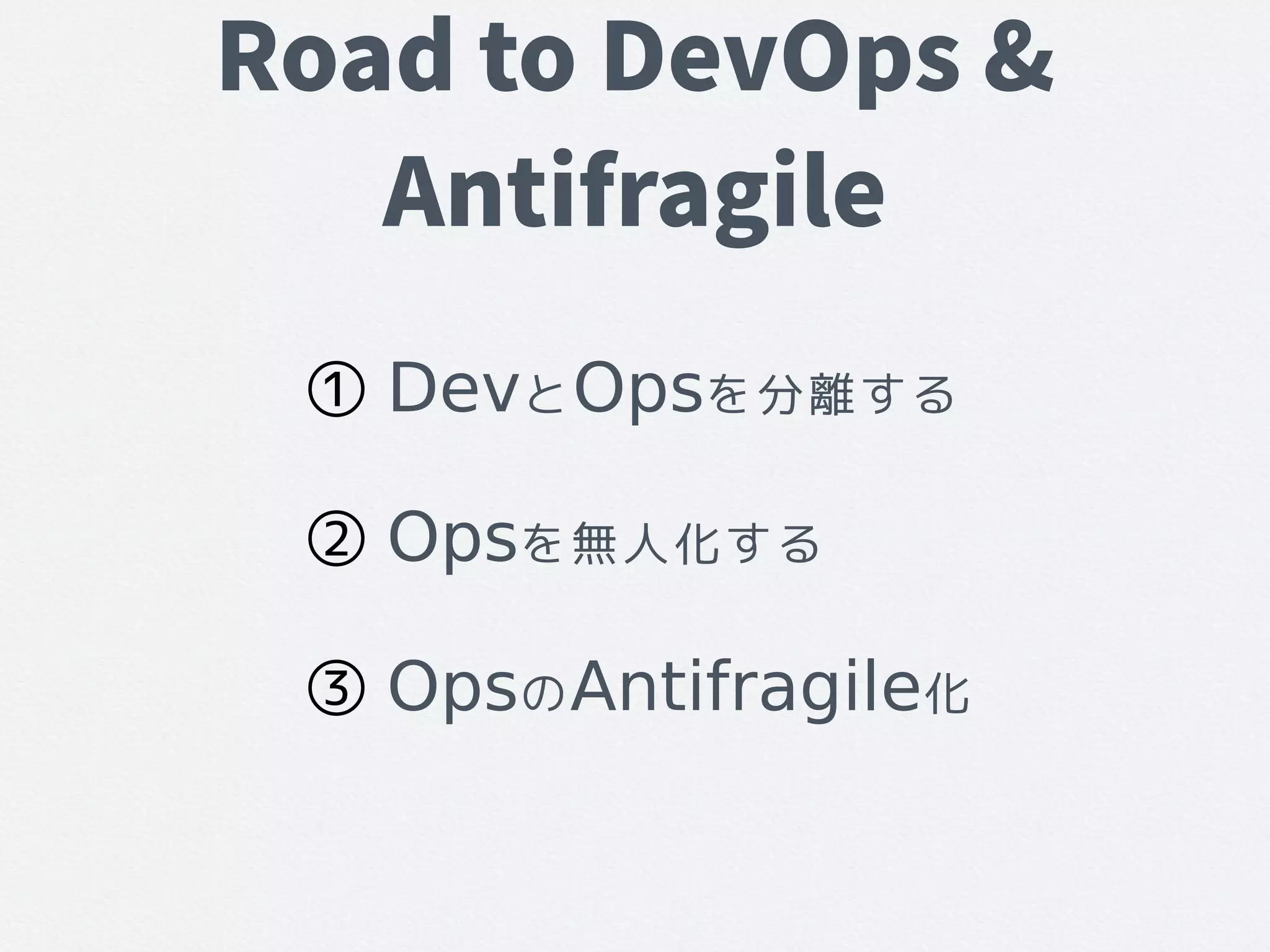 Road to DevOps &
Antifragile
① DevとOpsを分離する
② Opsを無人化する
③ OpsのAntifragile化
 