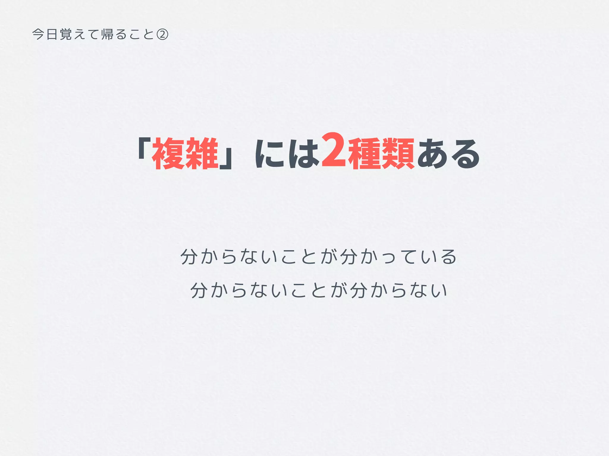 今日覚えて帰ること②
「複雑」には2種類ある
分からないことが分かっている
分からないことが分からない
 