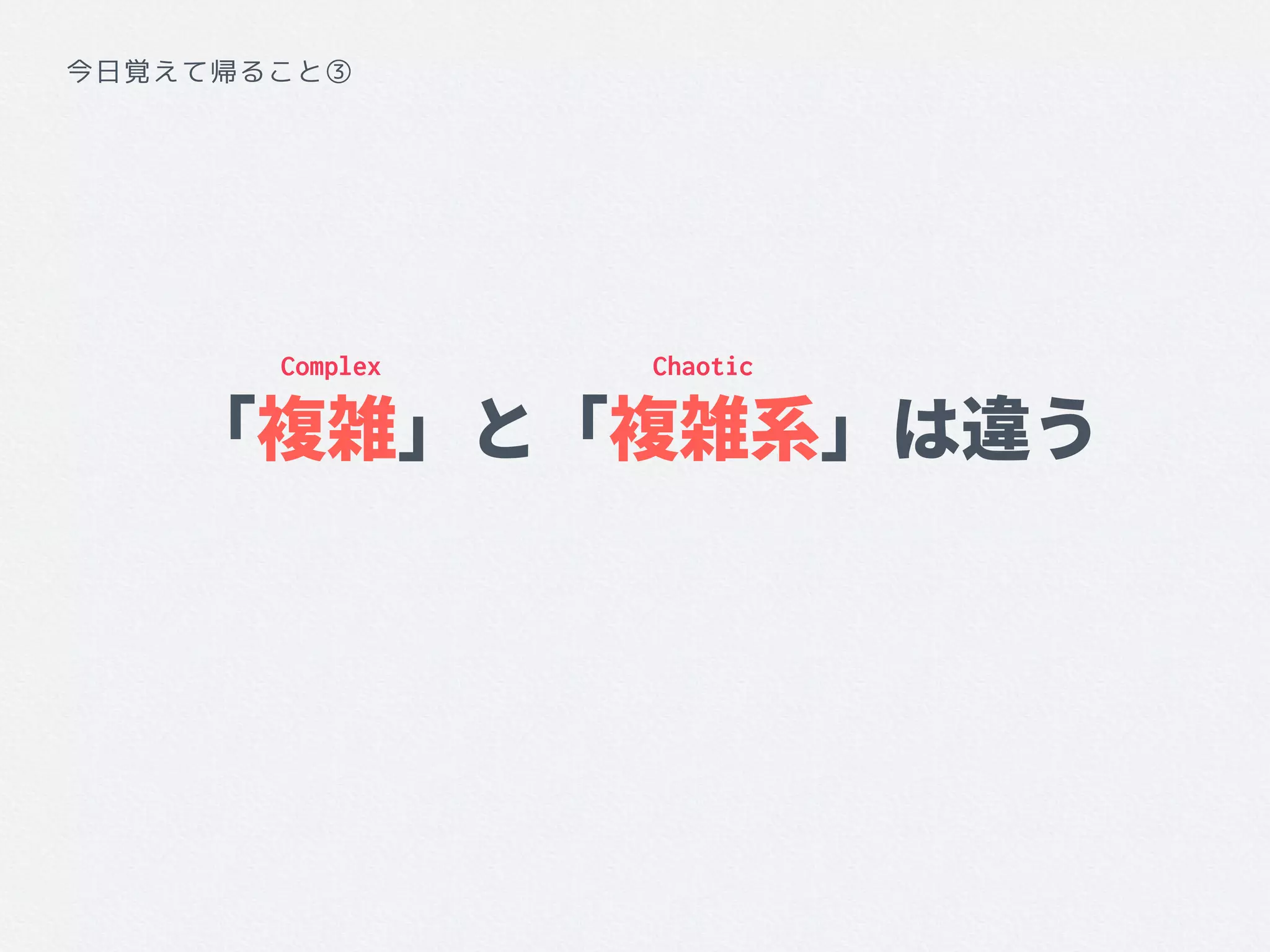 「複雑」と「複雑系」は違う
Complex Chaotic
今日覚えて帰ること③
 