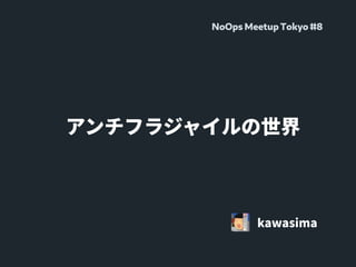 アンチフラジャイルの世界
kawasima
NoOps Meetup Tokyo #8
 