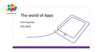 The world of Apps
Erim Taylanlar
CEO, Ncell
 