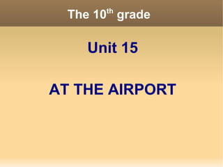 th
      The 10 grade

        Unit 15

    AT THE AIRPORT



             
 