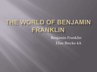 The world of Benjamin Franklin Benjamin Franklin Elise Brecke 4A 