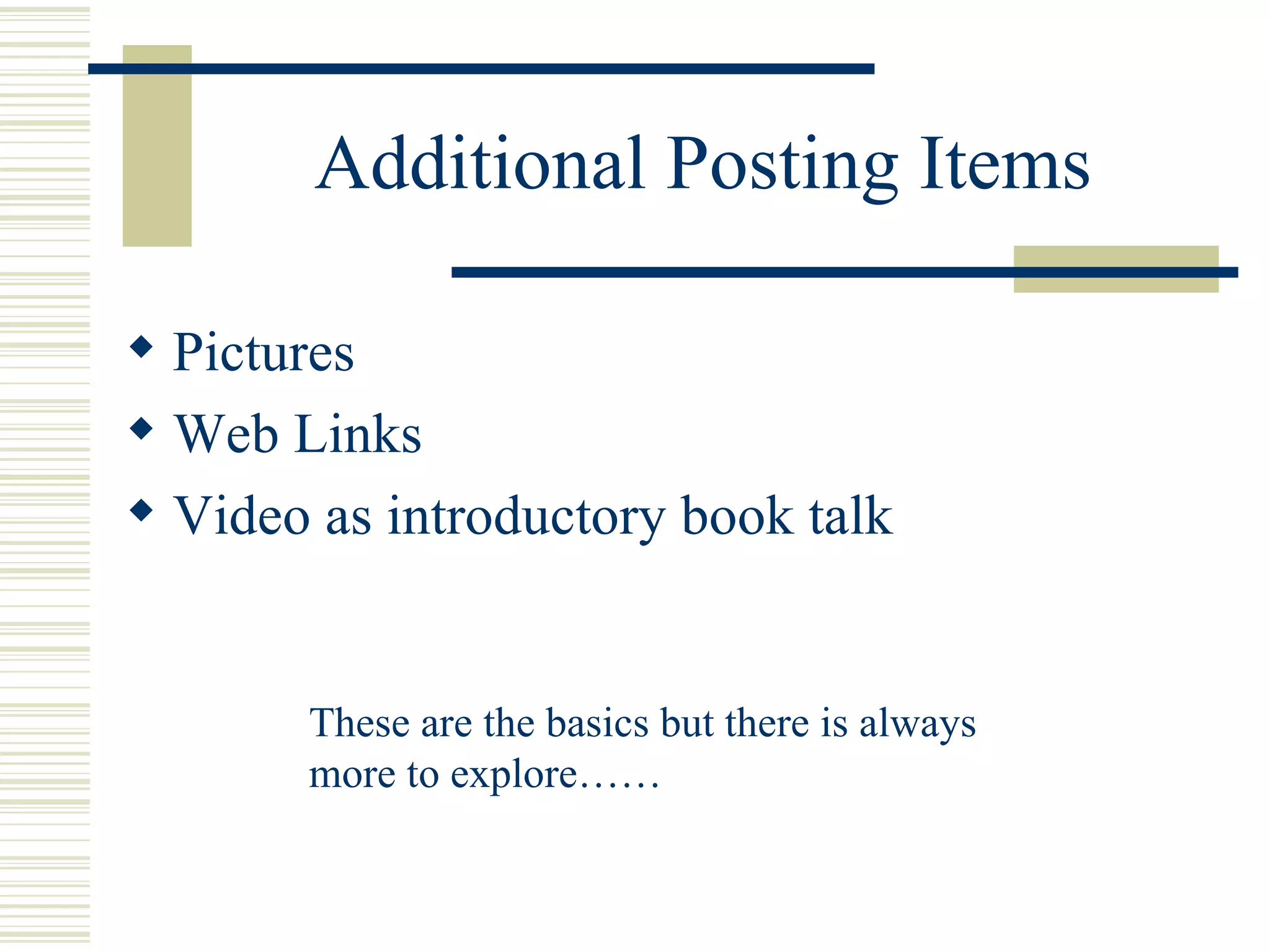 Additional Posting Items Pictures Web Links Video as introductory book talk These are the basics but there is always more to explore…… 
