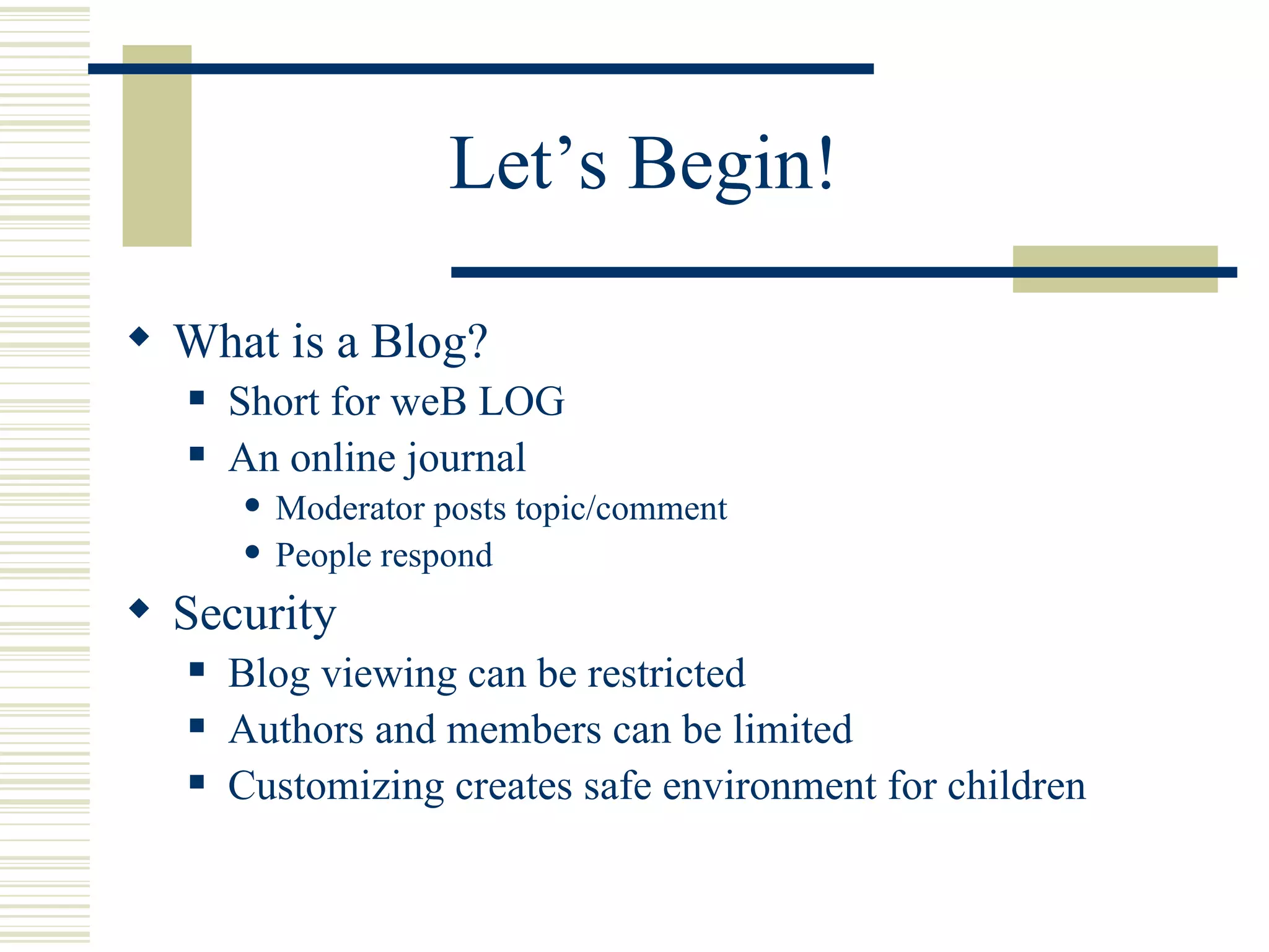 Let’s Begin! What is a Blog? Short for weB LOG An online journal Moderator posts topic/comment People respond Security Blog viewing can be restricted Authors and members can be limited Customizing creates safe environment for children 