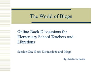 The World of Blogs Online Book Discussions for Elementary School Teachers and Librarians Session One-Book Discussions and Blogs By Christine Anderson 