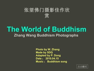 The World of Buddhism Zhang Wang Buddhism Photographs   Photo by W. Zhang Made by SDQ Adapted by P. Dong Date ： 2010.04.15 Music ： Buddhism song 张望佛门摄影佳作欣赏 点击翻页 
