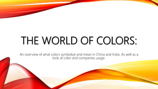 THE WORLD OF COLORS:
An overview of what colors symbolize and mean in China and India. As well as a
look at color and companies usage.
 