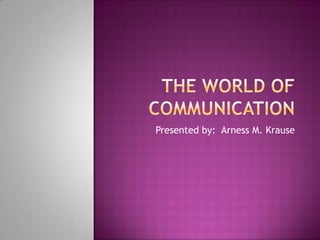 The World of communication Presented by:  Arness M. Krause 