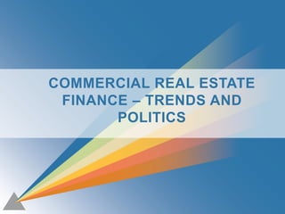 1
COMMERCIAL REAL ESTATE
FINANCE – TRENDS AND
POLITICS
 