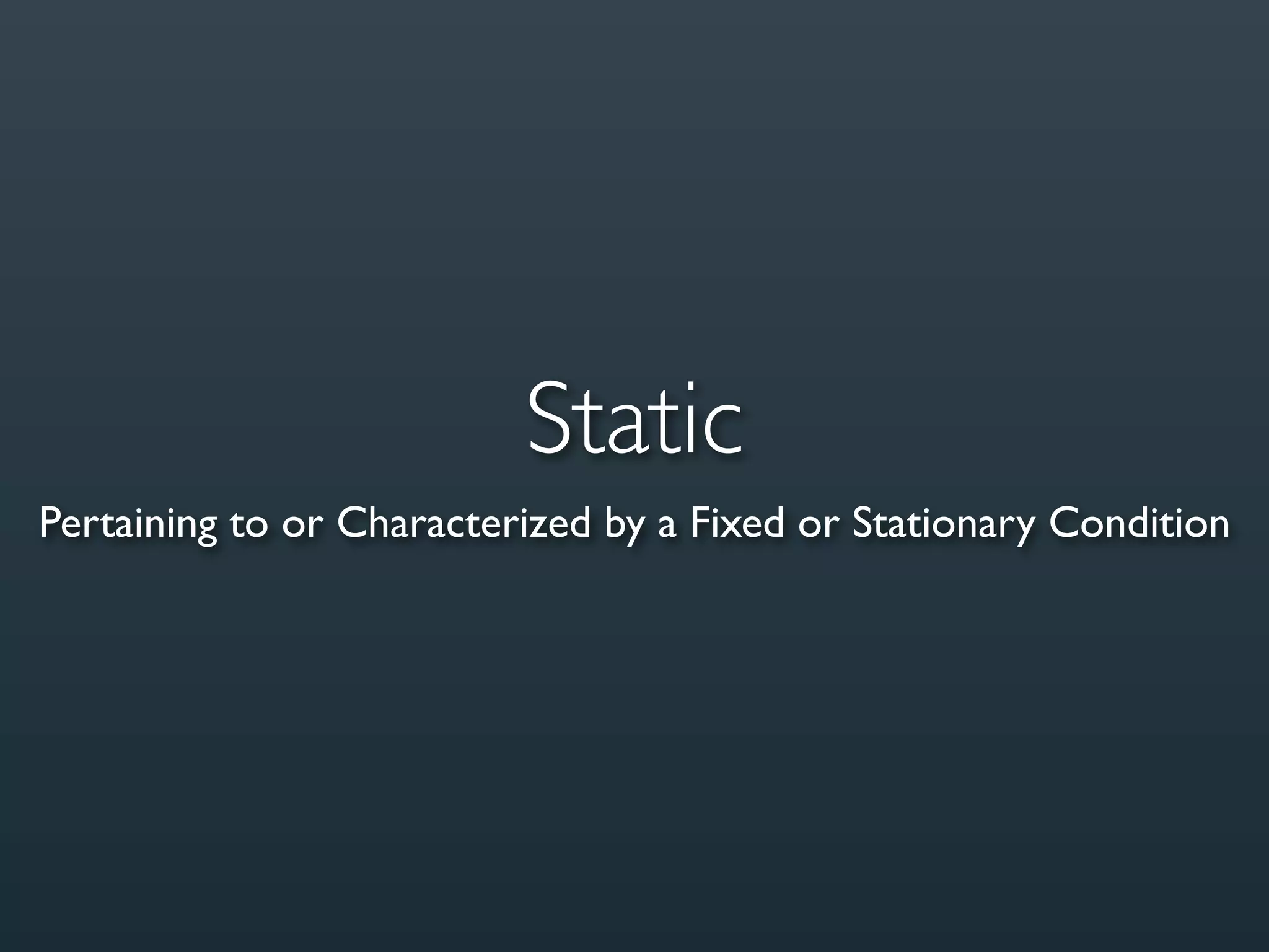 Static
Pertaining to or Characterized by a Fixed or Stationary Condition
 