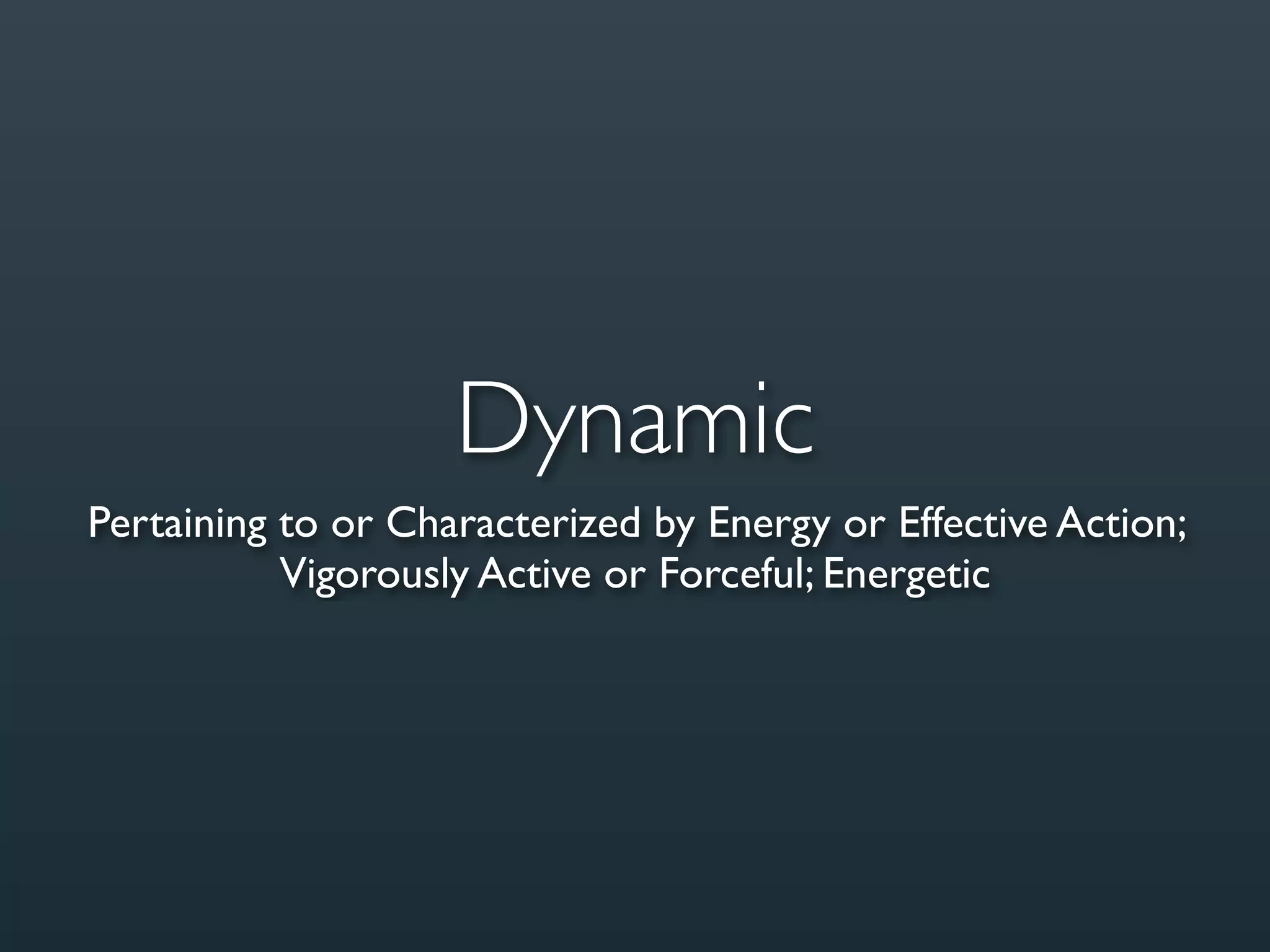 Dynamic
Pertaining to or Characterized by Energy or Effective Action;
           Vigorously Active or Forceful; Energetic
 