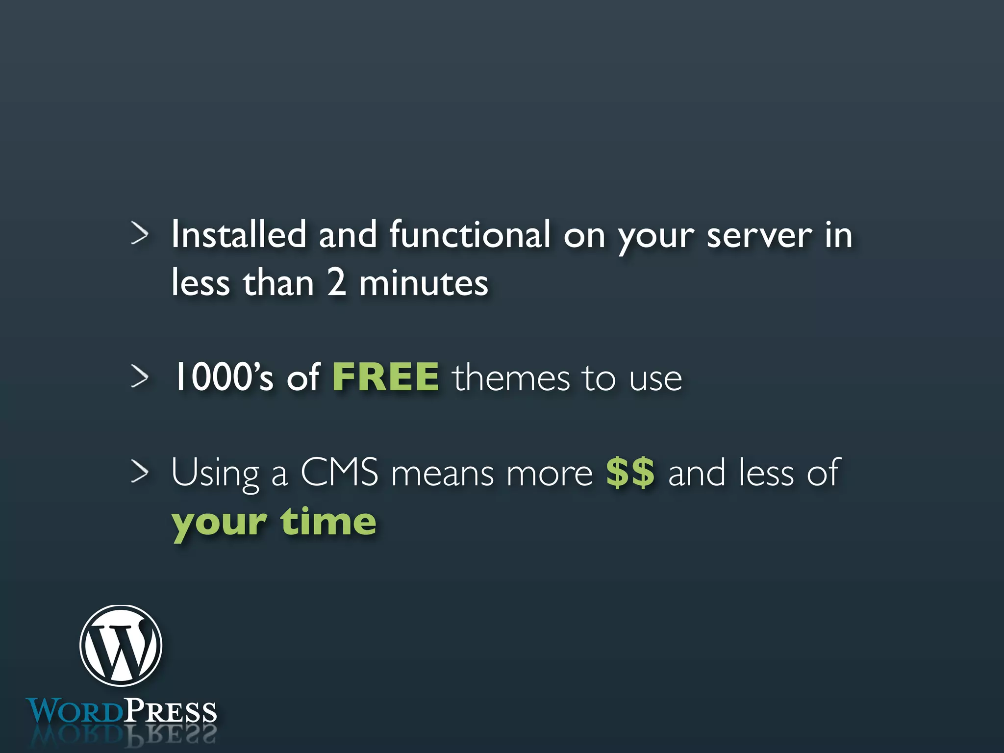 Installed and functional on your server in
less than 2 minutes

1000’s of FREE themes to use

Using a CMS means more $$ and less of
your time
 