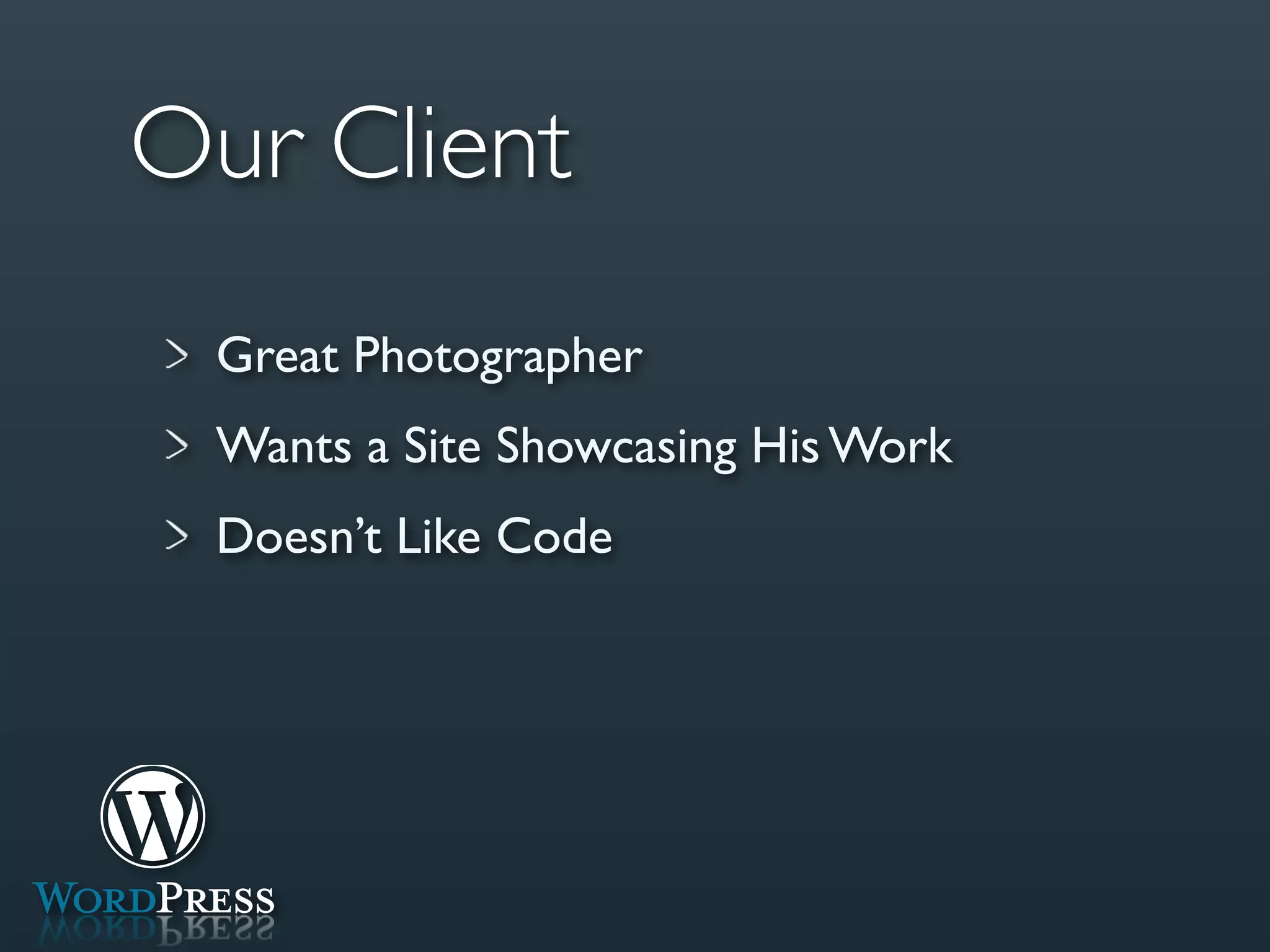 Our Client
 Great Photographer
 Wants a Site Showcasing His Work
 Doesn’t Like Code
 