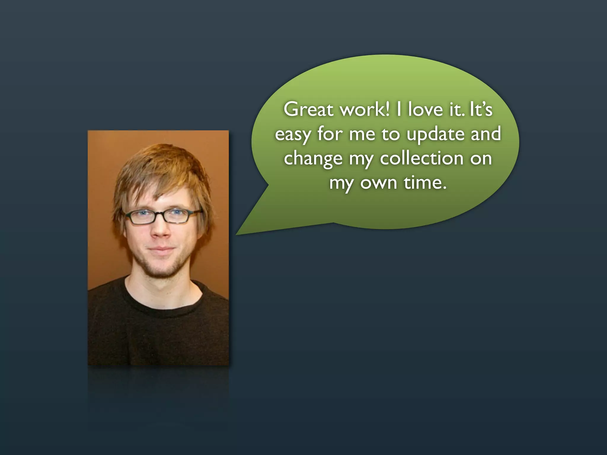 Great work! I love it. It’s
easy for me to update and
 change my collection on
       my own time.
 