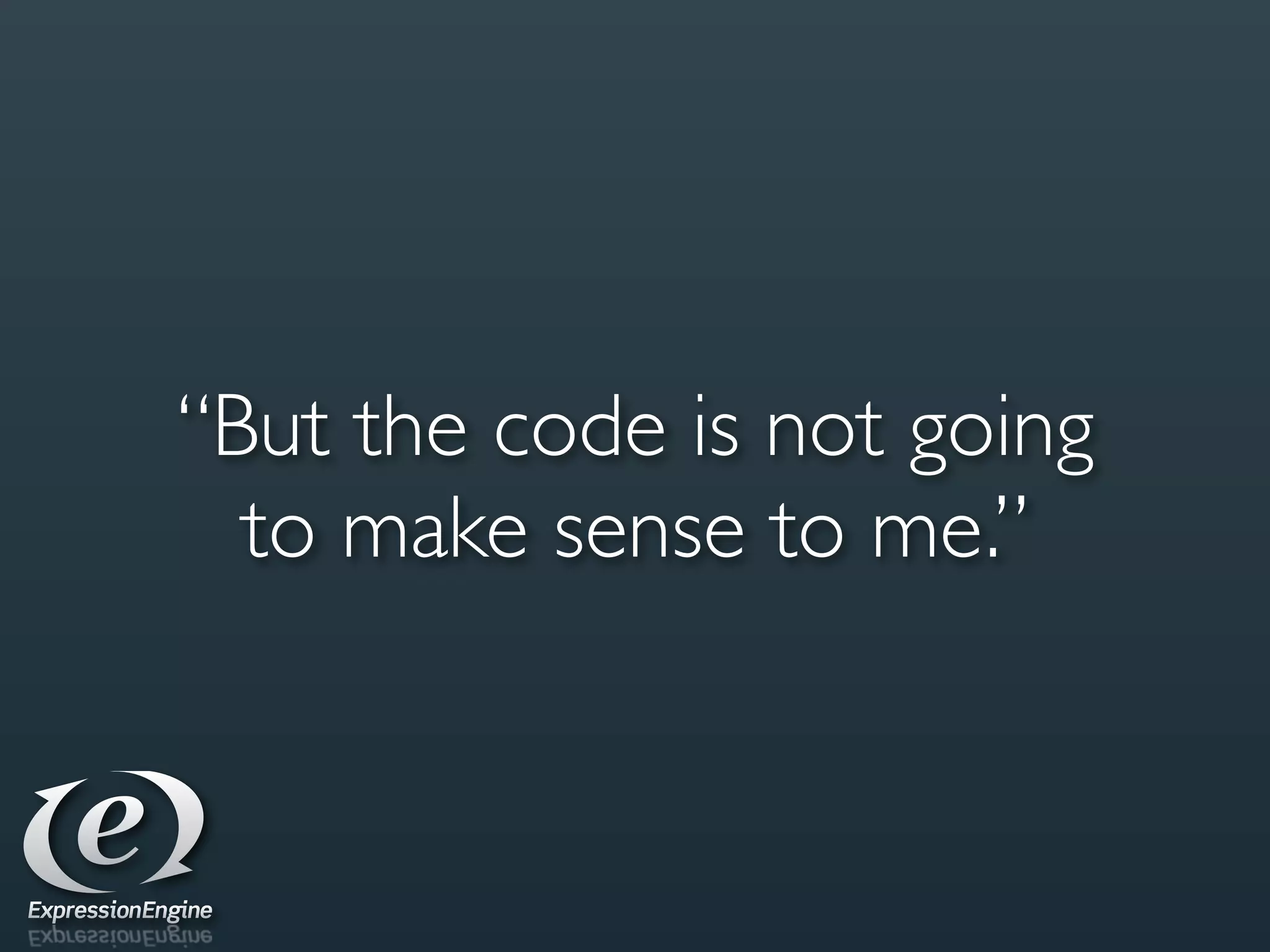 “But the code is not going
  to make sense to me.”
 