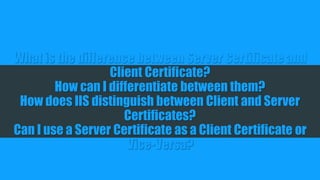 What is the difference between Server Certificate and Client Certificate?
How can I differentiate between them?
How does IIS distinguish between Client and Server Certificates?
Can I use a Server Certificate as a Client Certificate or Vice-Versa?
 
