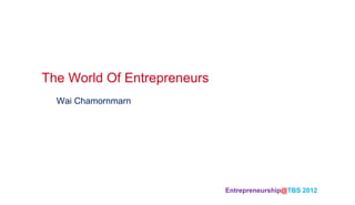 The World Of Entrepreneurs	
  Wai Chamornmarn




                               Entrepreneurship@TBS 2012 	
 
