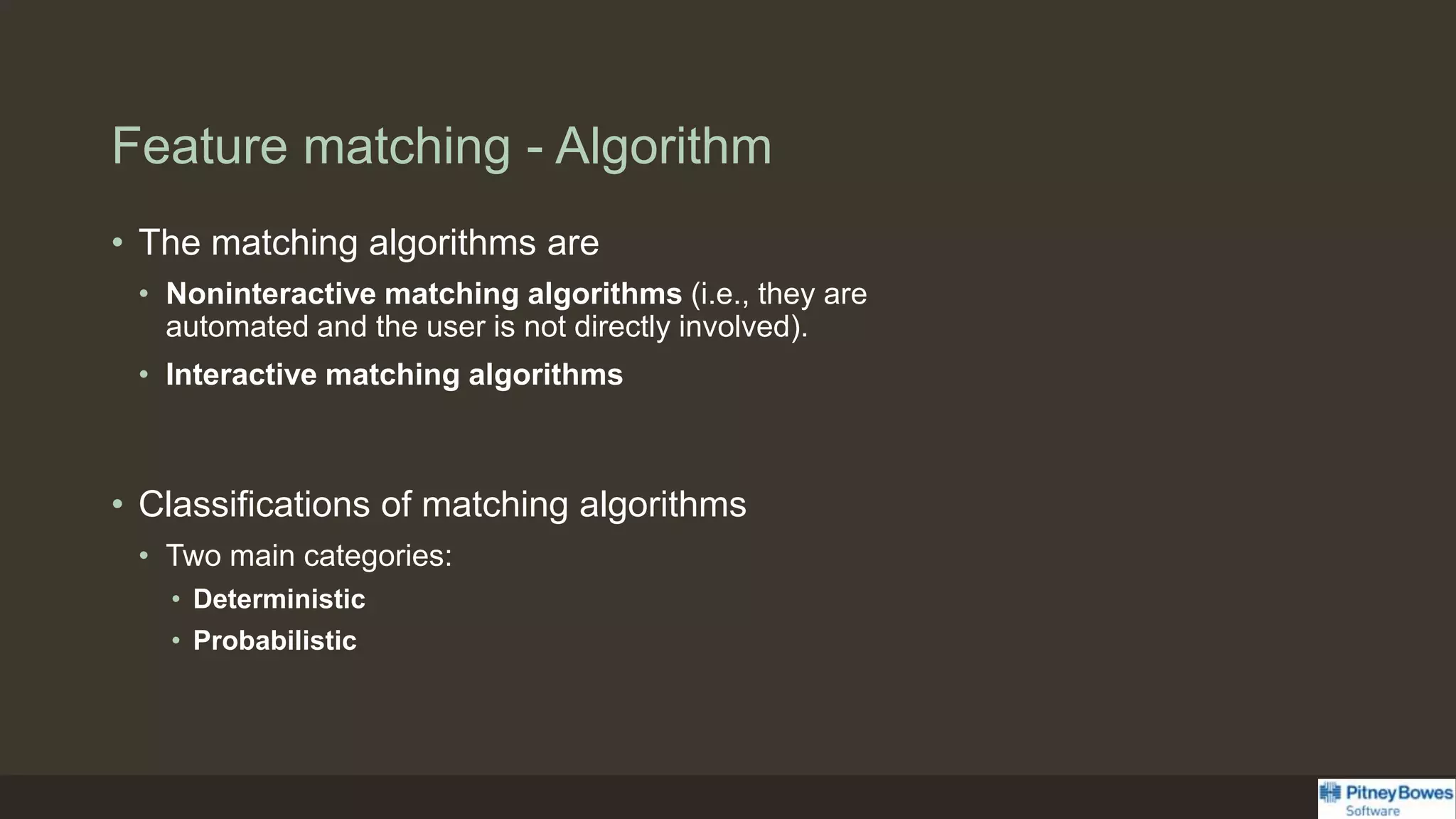 Feature matching - Algorithm
• The matching algorithms are
• Noninteractive matching algorithms (i.e., they are
automated and the user is not directly involved).
• Interactive matching algorithms
• Classifications of matching algorithms
• Two main categories:
• Deterministic
• Probabilistic
 
