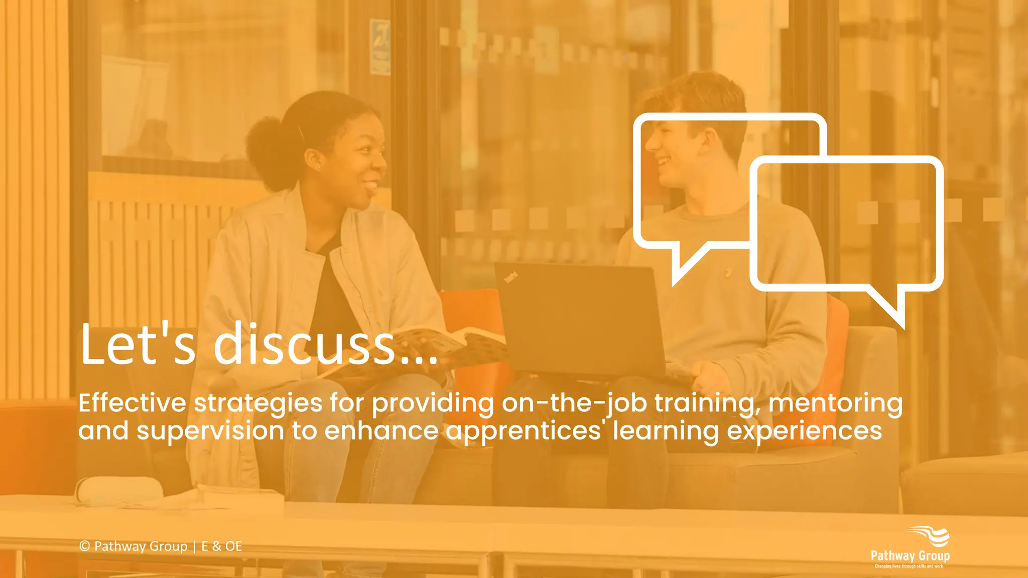 Let's discuss…
Effective strategies for providing on-the-job training, mentoring
and supervision to enhance apprentices' learning experiences
© Pathway Group | E & OE
 