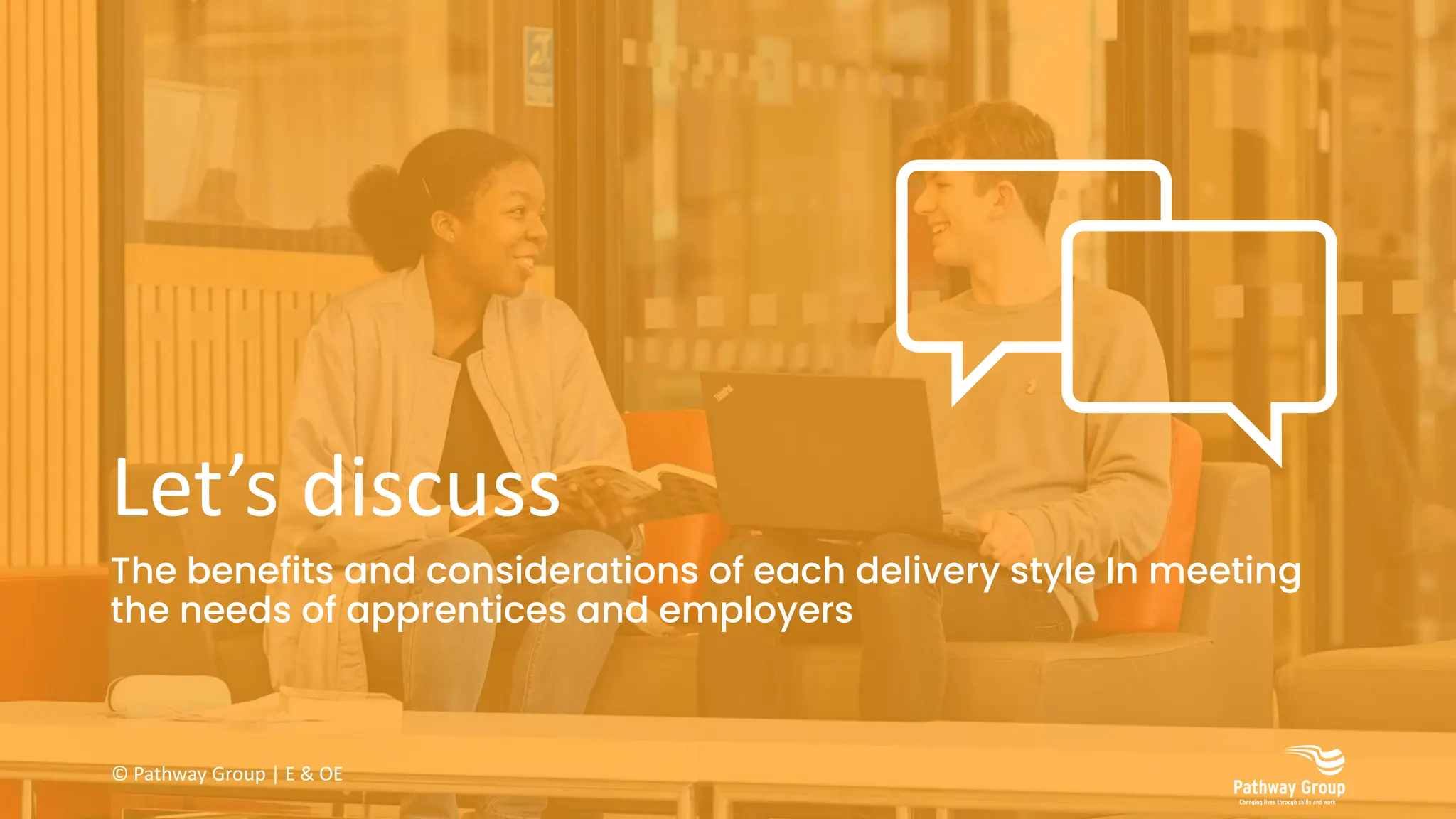 Let’s discuss
The benefits and considerations of each delivery style In meeting
the needs of apprentices and employers
© Pathway Group | E & OE
 