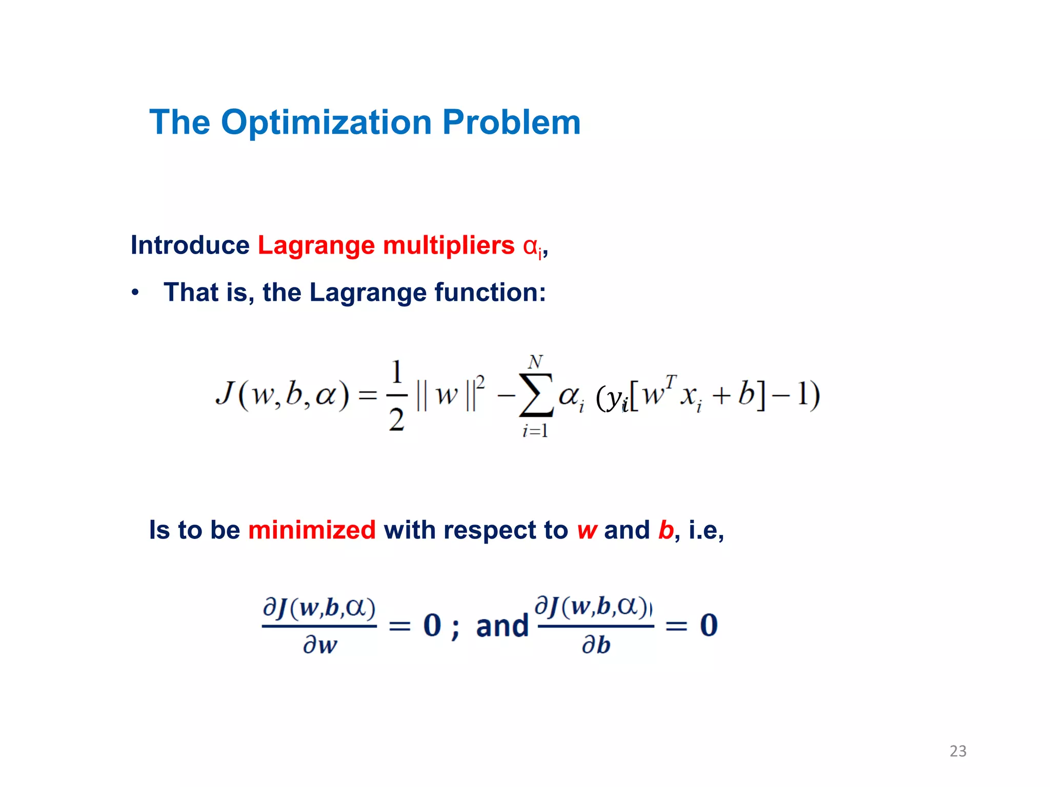 23
The Optimization Problem
Introduce Lagrange multipliers αi,
• That is, the Lagrange function:
(𝑦𝑖
Is to be minimized with respect to w and b, i.e,
 