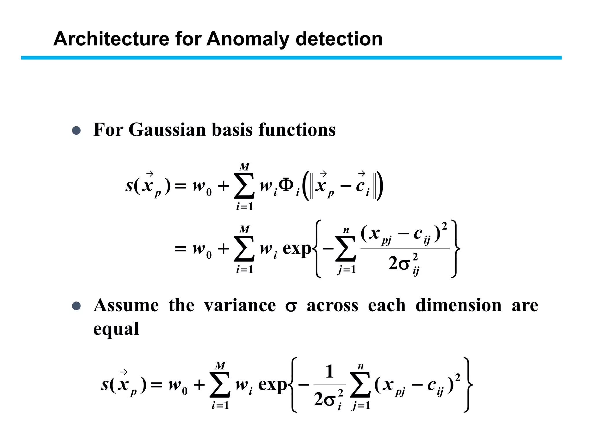  For Gaussian basis functions
 s x w w x c
w w
x c
p i i p i
i
M
i
pj ij
ijj
n
i
M
( )
exp
( )
  
  
  










0
1
0
2
2
11 2


 Assume the variance  across each dimension are
equal
s x w w x cp i
i
pj ij
j
n
i
M
( ) exp ( )

   






0 2
2
11
1
2
→ → →
→
Architecture for Anomaly detection
 