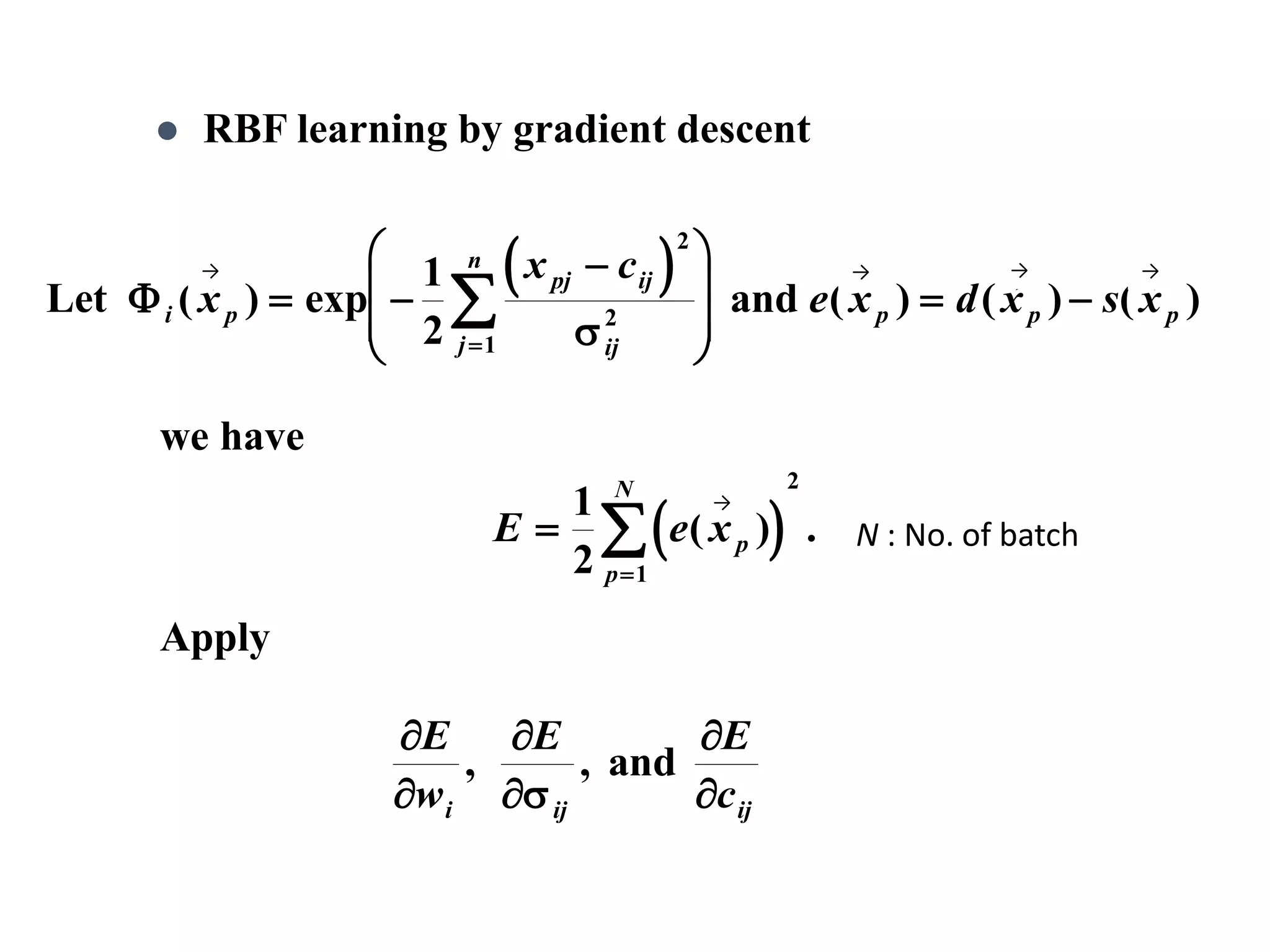  RBF learning by gradient descent
 Let andi p
pj ij
ijj
n
p p px
x c
e x d x s x( ) exp ( ) ( ) ( )
   
 








 


1
2
2
2
1 
 E e xp
p
N



1
2 1
2
( ) .

we have






E
w
E E
ci ij ij
, , and
Apply
→ → → →
→
N : No. of batch
 