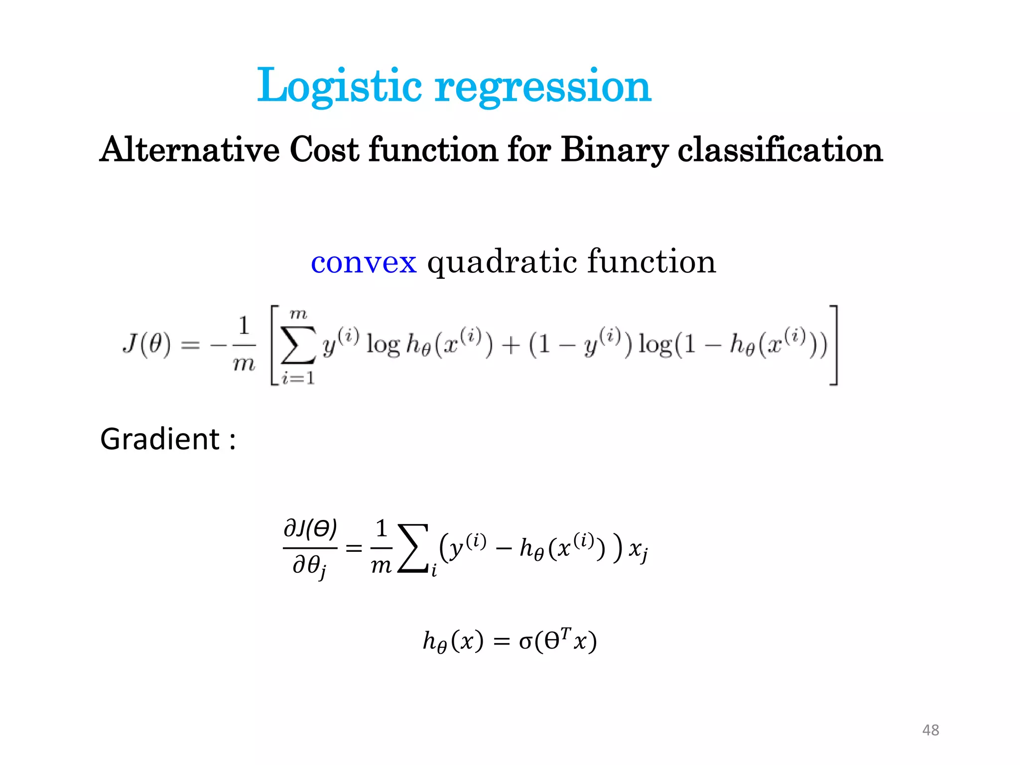Gradient :
convex quadratic function
ℎ 𝜃 𝑥 = σ(ϴ 𝑇
𝑥)
𝜕J(ϴ)
𝜕𝜃𝑗
=
1
𝑚 𝑖
𝑦(𝑖)
− ℎ 𝜃(𝑥 𝑖
) 𝑥𝑗
Alternative Cost function for Binary classification
Logistic regression
48
 