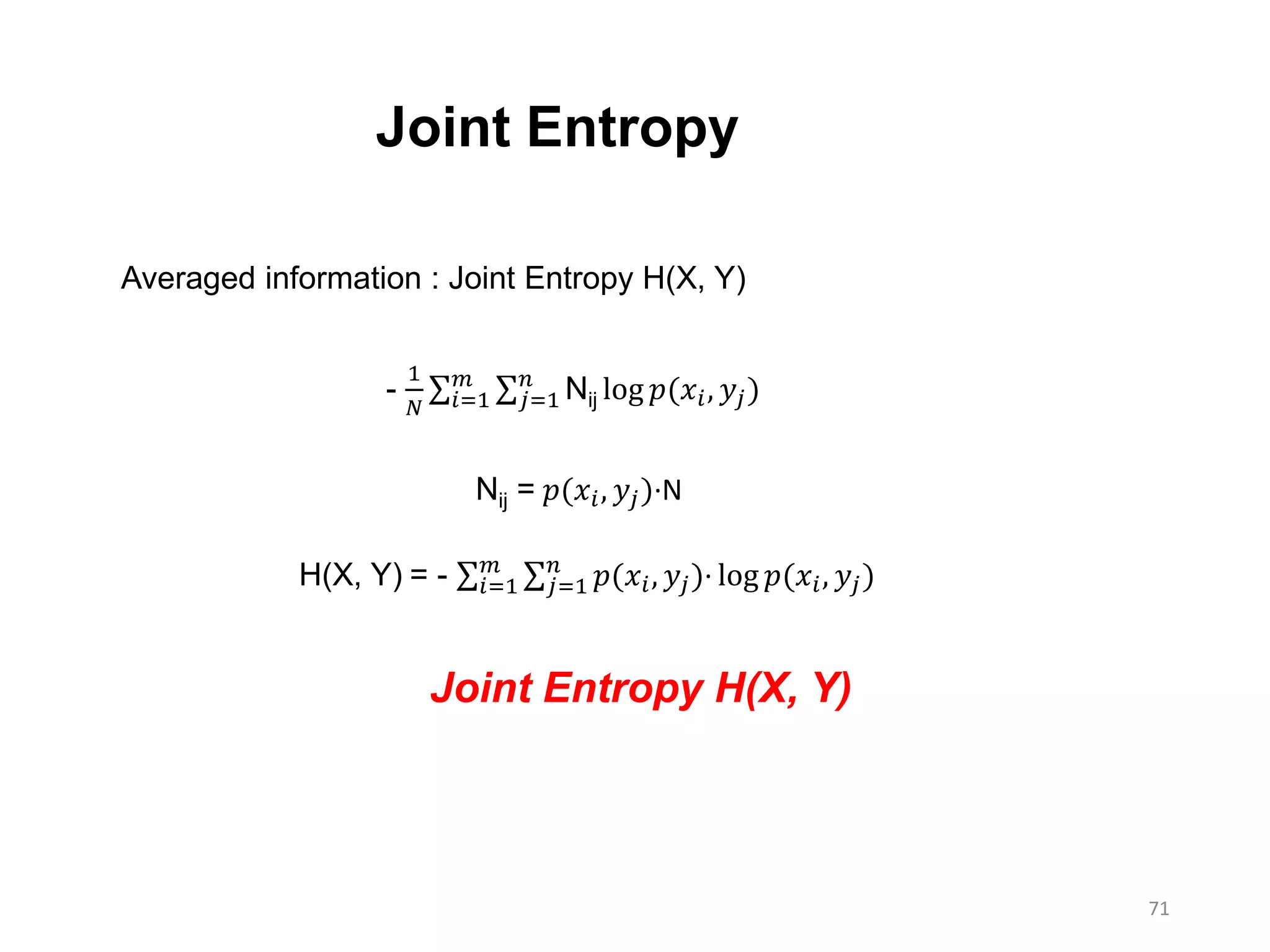 71
-
1
𝑁 𝑖=1
𝑚
𝑗=1
𝑛
Nij log 𝑝(𝑥𝑖, 𝑦𝑗)
Joint Entropy
Averaged information : Joint Entropy H(X, Y)
Nij = 𝑝(𝑥𝑖, 𝑦𝑗)·N
H(X, Y) = - 𝑖=1
𝑚
𝑗=1
𝑛
𝑝(𝑥𝑖, 𝑦𝑗)∙ log 𝑝(𝑥𝑖, 𝑦𝑗)
Joint Entropy H(X, Y)
 