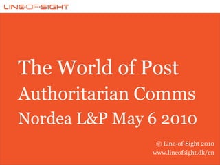 The World of Post
Authoritarian Comms
Nordea L&P May 6 2010
                © Line-of-Sight 2010
               www.lineofsight.dk/en
 