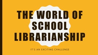 THE WORLD OF
SCHOOL
LIBRARIANSHIP
I T ’ S A N E X C I T I N G C H A L L E N G E
 