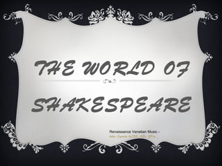 THE WORLD OF
SHAKESPEARE
Renaissance Venetian Music http://youtu.be/FO_iV2c-ZKw

 