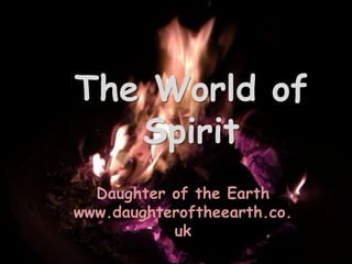 The World of
   Spirit
  Daughter of the Earth
www.daughteroftheearth.co.
           uk
 
