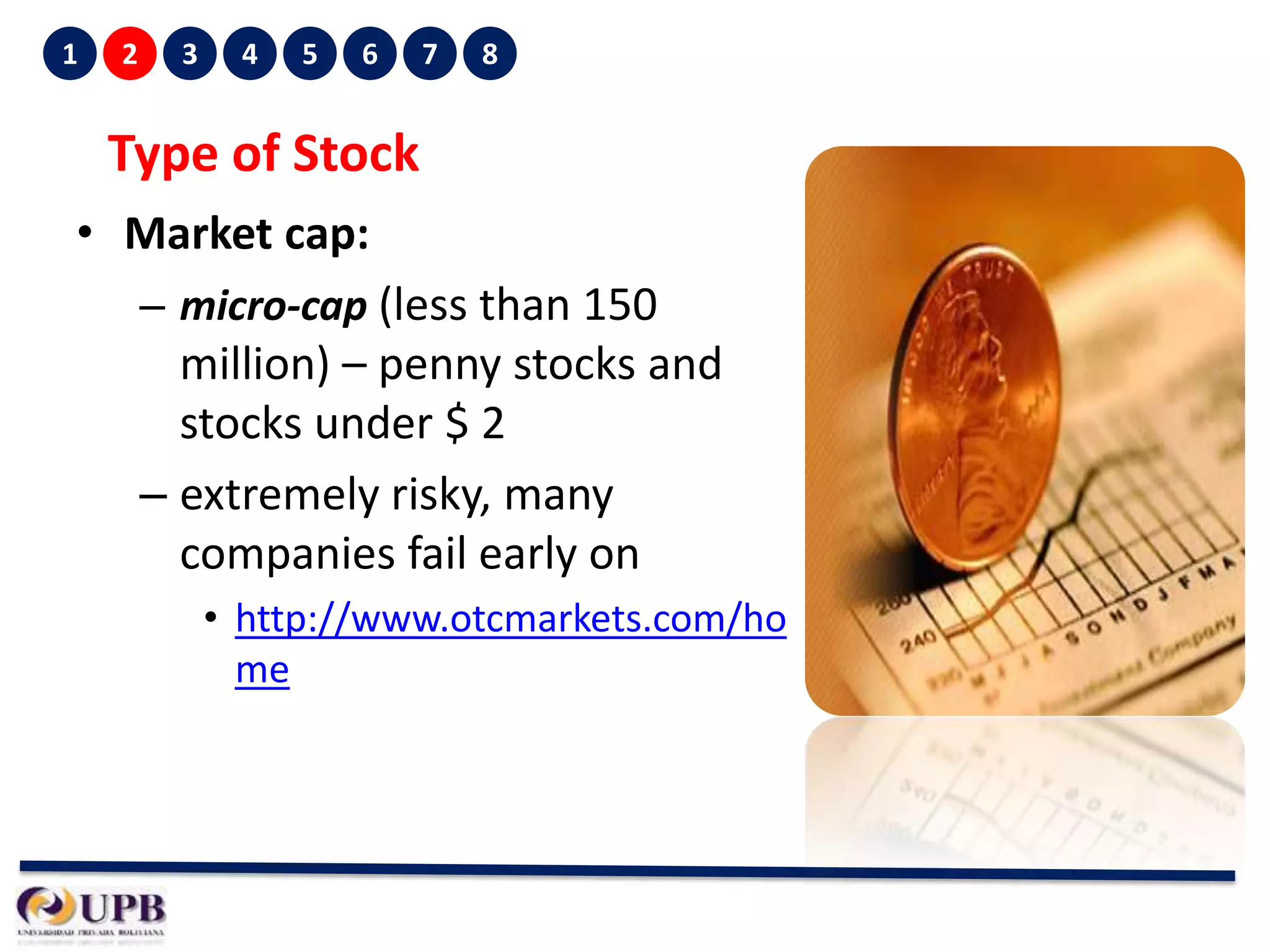 1

2

3

4

5

6

7

8

Type of Stock
• Market cap:
– micro-cap (less than 150

million) – penny stocks and
stocks under $ 2
– extremely risky, many
companies fail early on
• http://www.otcmarkets.com/ho
me

 