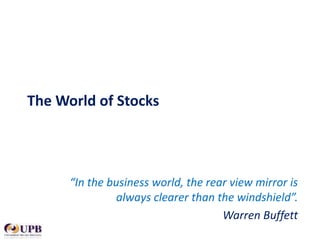 The World of Stocks

“In the business world, the rear view mirror is
always clearer than the windshield”.
Warren Buffett

 